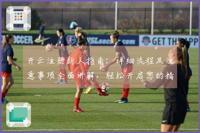 开云注册新人指南：详细流程及注意事项全面讲解，轻松开启您的精彩体验之旅