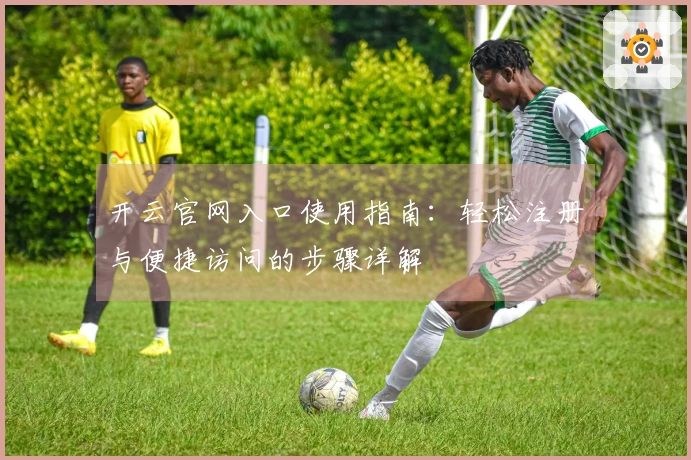 开云官网入口使用指南:轻松注册与便捷访问的步骤详解