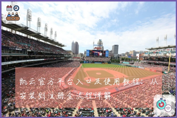 凯云官方平台入口及使用教程：从安装到注册全流程详解
