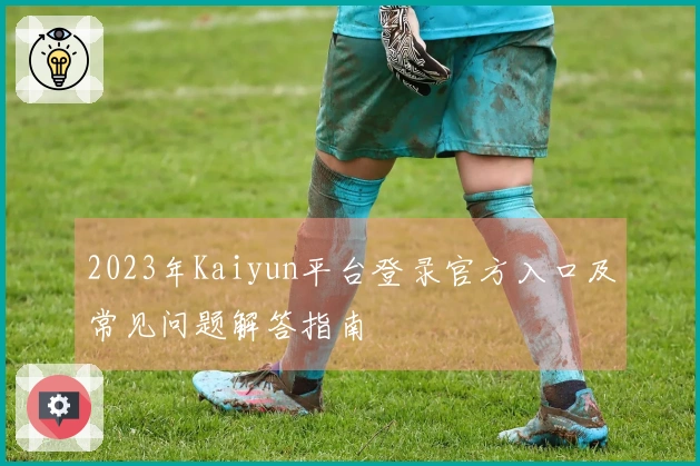 2023年Kaiyun平台登录官方入口及常见问题解答指南