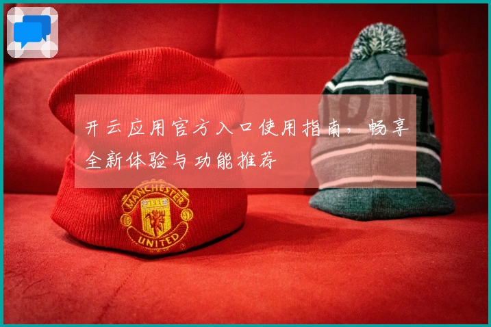 开云应用官方入口使用指南,畅享全新体验与功能推荐