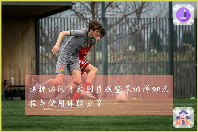 快捷访问开云网页版登录的详细流程与使用体验分享