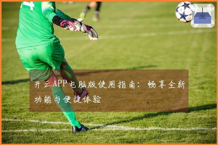 开云APP电脑版使用指南:畅享全新功能与便捷体验