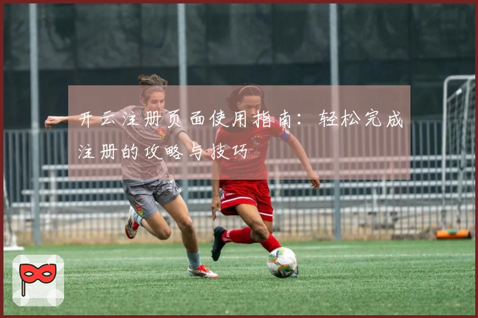 开云注册页面使用指南：轻松完成注册的攻略与技巧