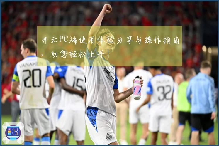 开云PC端使用体验分享与操作指南，助您轻松上手！