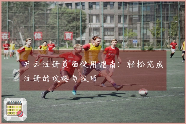 开云注册页面使用指南：轻松完成注册的攻略与技巧