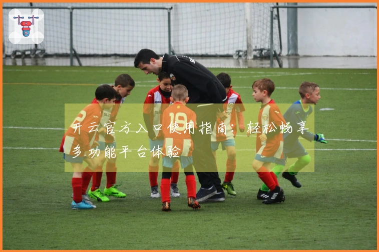 开云官方入口使用指南：轻松畅享多功能平台体验