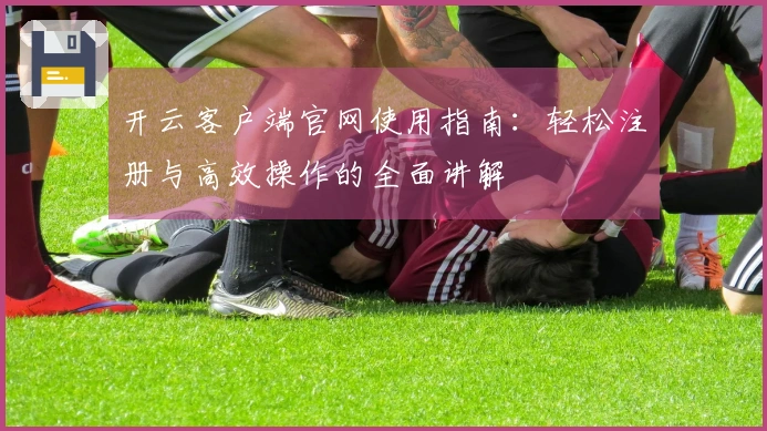 开云客户端官网使用指南：轻松注册与高效操作的全面讲解
