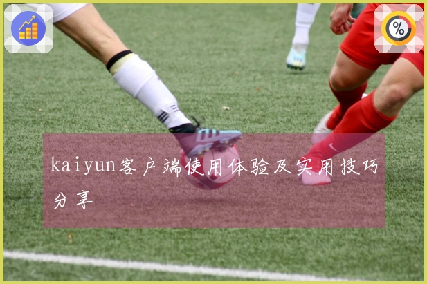 kaiyun客户端使用体验及实用技巧分享