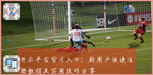 开云平台官方入口:新用户快速注册教程及实用技巧分享