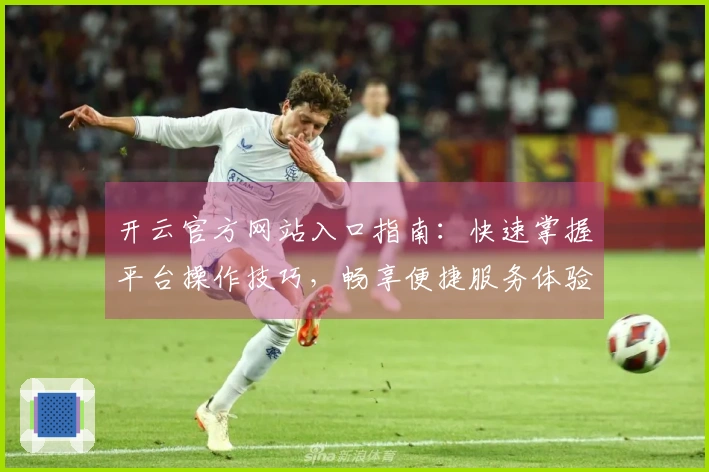 开云官方网站入口指南：快速掌握平台操作技巧，畅享便捷服务体验