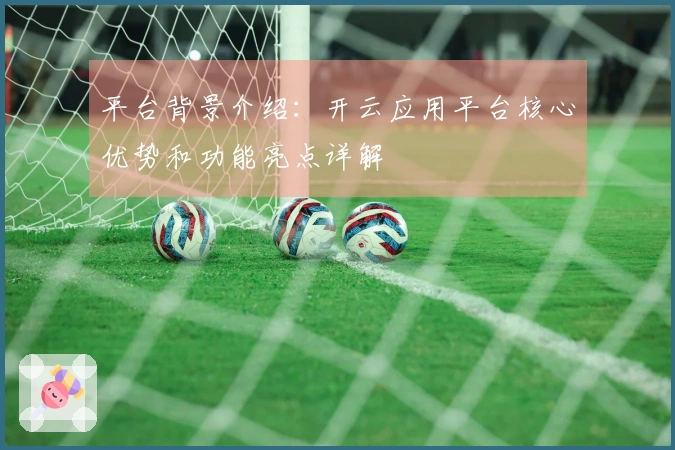 平台背景介绍：开云应用平台核心优势和功能亮点详解