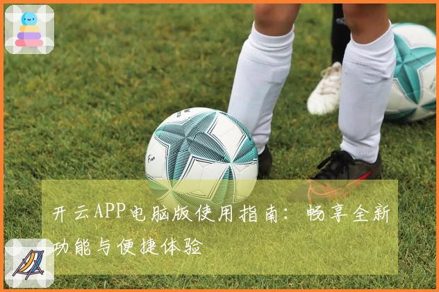 开云APP电脑版使用指南：畅享全新功能与便捷体验