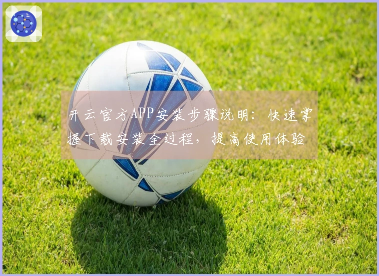 开云官方APP安装步骤说明:快速掌握下载安装全过程,提高使用体验!