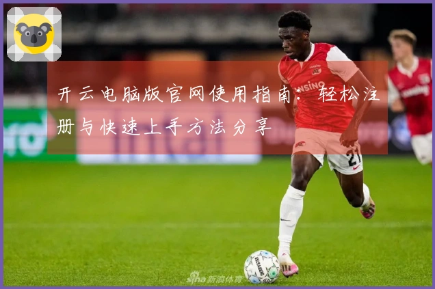 开云电脑版官网使用指南：轻松注册与快速上手方法分享