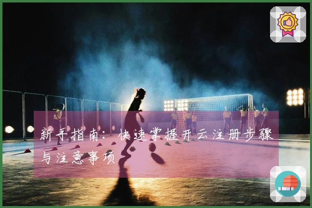 新手指南：快速掌握开云注册步骤与注意事项