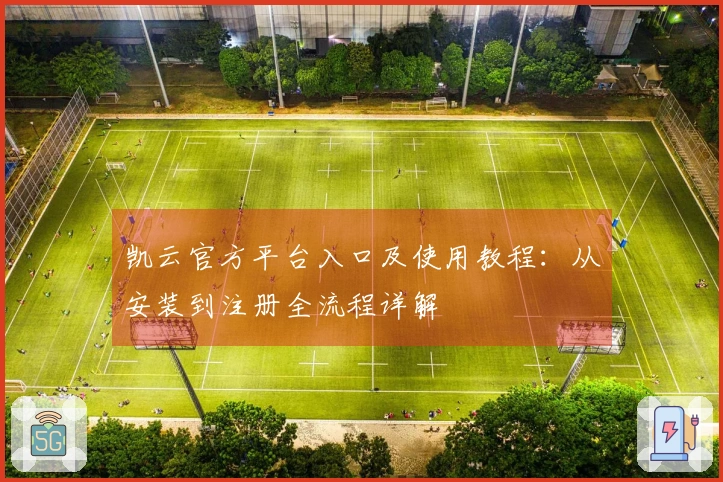 凯云官方平台入口及使用教程：从安装到注册全流程详解