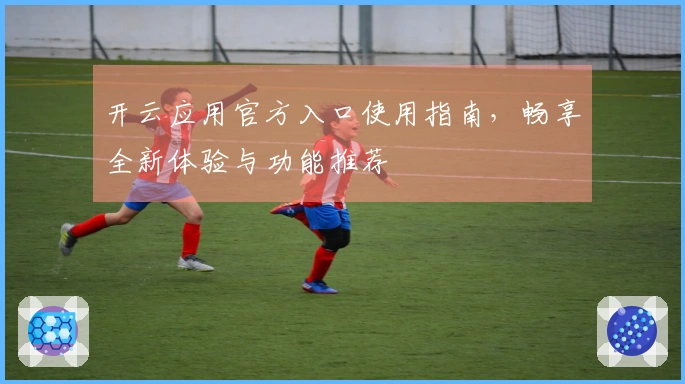 开云应用官方入口使用指南，畅享全新体验与功能推荐