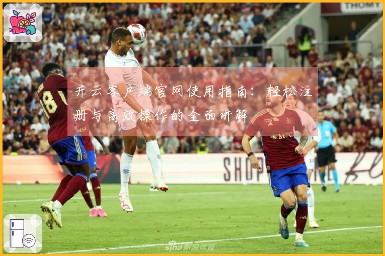 开云客户端官网使用指南：轻松注册与高效操作的全面讲解