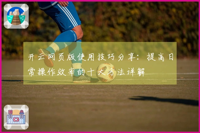 开云网页版使用技巧分享：提高日常操作效率的十大方法详解