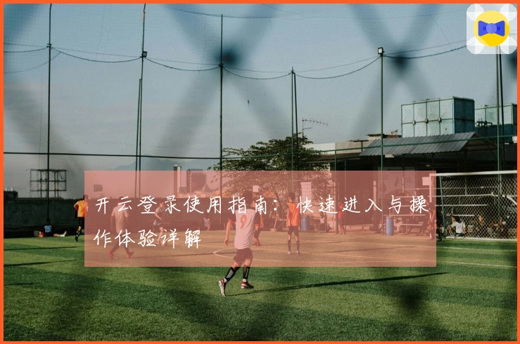 开云登录使用指南:快速进入与操作体验详解