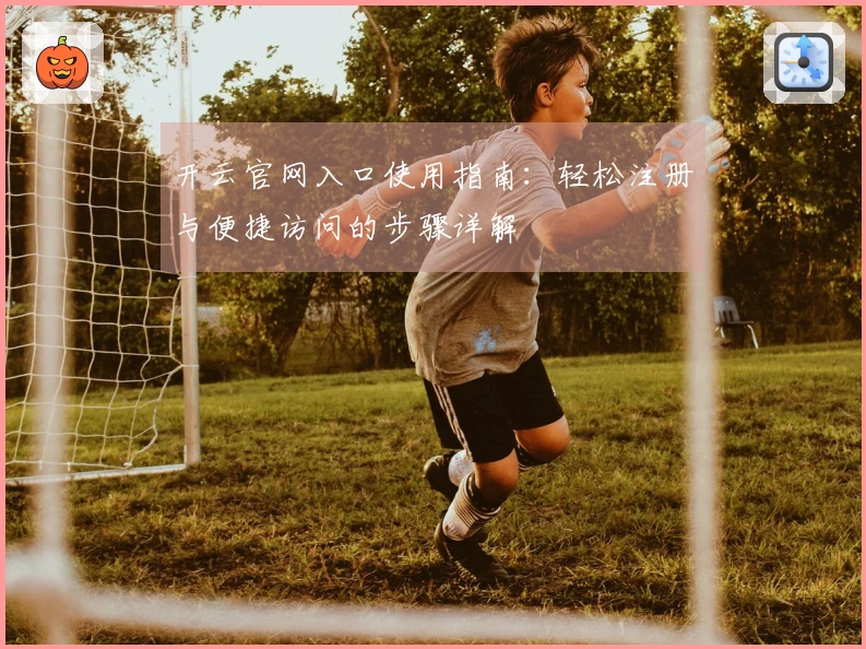 开云官网入口使用指南：轻松注册与便捷访问的步骤详解